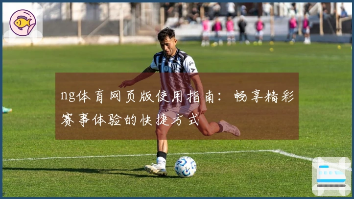ng体育网页版使用指南：畅享精彩赛事体验的快捷方式