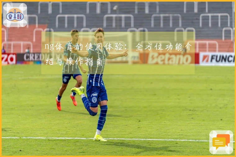ng体育的使用体验：全方位功能介绍与操作指南