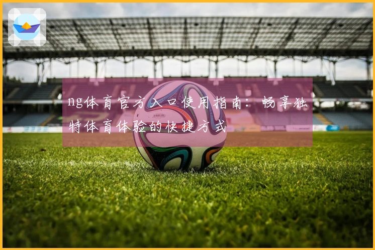 ng体育官方入口使用指南：畅享独特体育体验的快捷方式