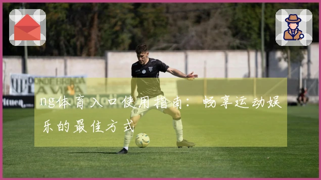ng体育入口使用指南：畅享运动娱乐的最佳方式
