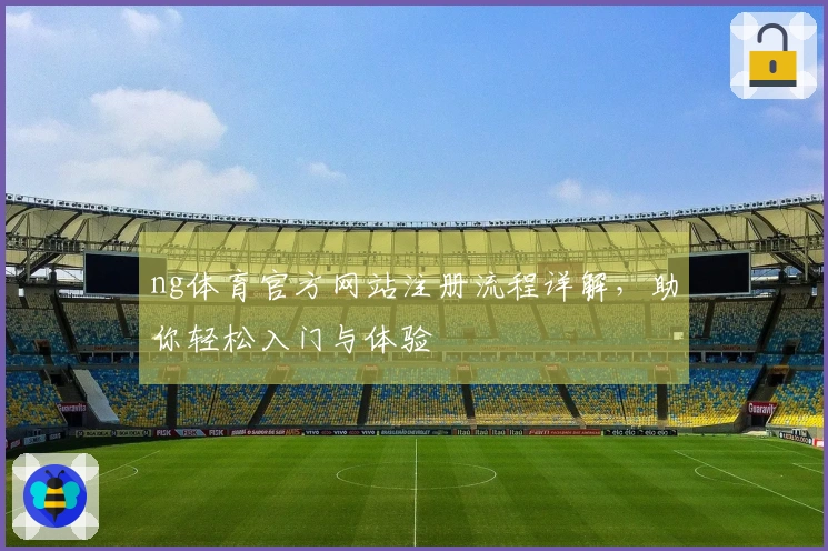 ng体育官方网站注册流程详解，助你轻松入门与体验