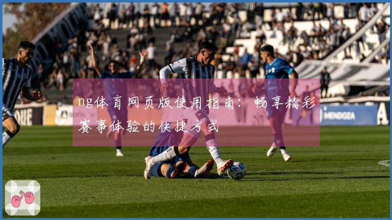 ng体育网页版使用指南：畅享精彩赛事体验的快捷方式